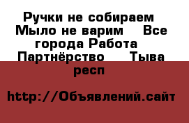 Ручки не собираем! Мыло не варим! - Все города Работа » Партнёрство   . Тыва респ.